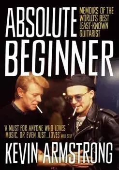 Absolute Beginner. Memoirs of the world's best least-known guitarist/Kevin Armstrong