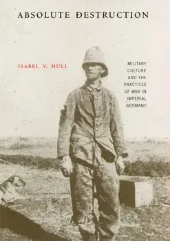 Absolute Destruction. Military Culture and the Practices of War in Imperial Germany, Paperback/Isabel V. Hull