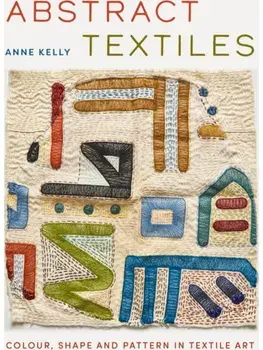 Abstract Textiles. Colour, shape and pattern in textile art, Hardback/Anne Kelly