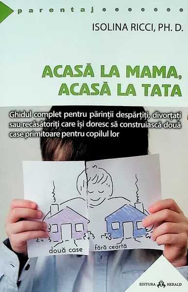 Acasa la mama, acasa la tata - Ghidul complet pentru parintii despartiti, divortati sau recasatoriti care isi doresc sa construiasca doua case primitoare pentru copilul lor