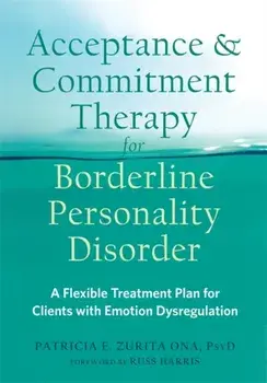 Acceptance and Commitment Therapy for Borderline Personality Disorder: A Flexible Treatment Plan for Clients with Emotion Dysregulation/Patricia E. Zurita Ona