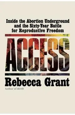 Access: Inside the Abortion Underground and the Sixty-Year Battle for Reproductive Freedom - Rebecca Grant