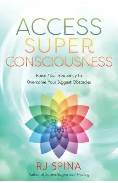 Access Super Consciousness: Raise Your Frequency to Overcome Your Biggest Obstacles - Rj Spina
