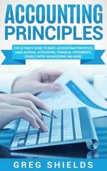 Accounting Principles: The Ultimate Guide to Basic Accounting Principles, GAAP, Accrual Accounting, Financial Statements, Double Entry Bookke, Hardcover/Greg Shields