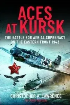Aces at Kursk. The Battle for Aerial Supremacy on the Eastern Front, 1943, Hardback/Christopher A Lawrence