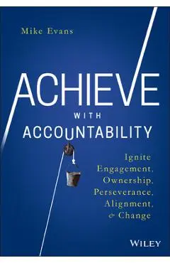 Achieve with Accountability: Ignite Engagement, Ownership, Perseverance, Alignment, and Change - Mike Evans