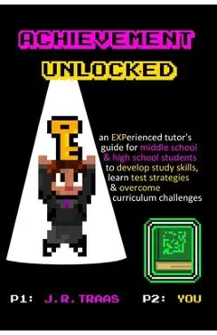 Achievement Unlocked: An Experienced Tutor's Guide: For Middle School and High School Students to Develop Study Skills, Learn Test Strategie - J. R. Traas