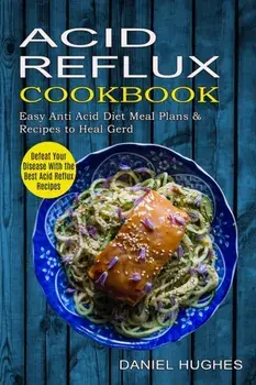 Acid Reflux Cookbook: Defeat Your Disease With the Best Acid Reflux Recipes (Easy Anti Acid Diet Meal Plans & Recipes to Heal Gerd)/Daniel Hughes