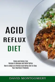 Acid Reflux Diet: How to Adopt an Effettive Acid Reflux Diet to Stop Your Heartburn Problems (Paleo and Gluten-free Recipes to Manage an/David Montgomery