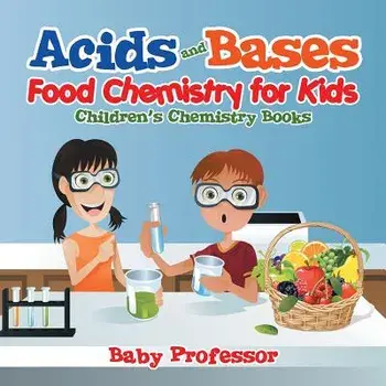 Acids and Bases - Food Chemistry for Kids - Children's Chemistry Books, Paperback/Baby Professor