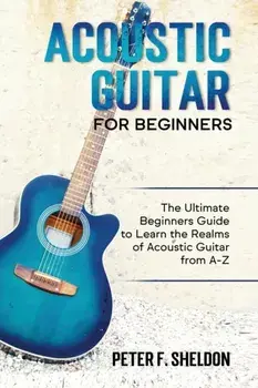 Acoustic Guitar for Beginners: The Ultimate Beginner's Guide to Learn the Realms of Acoustic Guitar from A-Z, Paperback/Peter F. Sheldon