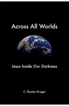 Across All Worlds: Jesus Inside Our Darkness - C. Baxter Kruger