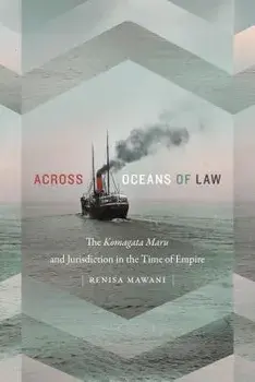 Across Oceans of Law: The Komagata Maru and Jurisdiction in the Time of Empire/Renisa Mawani