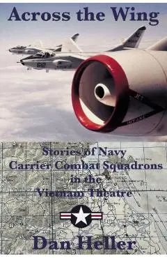 Across the Wing: Stories of Navy Carrier Combat Squadrons in the Vietnam Theatre - Dan Heller
