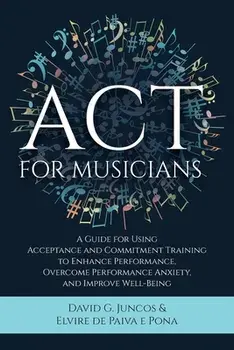 ACT for Musicians: A Guide for Using Acceptance and Commitment Training to Enhance Performance, Overcome Performance Anxiety, and Improve, Paperback/David G. Juncos