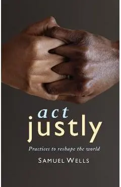 Act Justly: Practices to Reshape the World - Samuel Wells