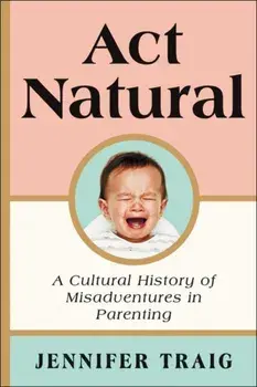 ACT Natural: A Cultural History of Misadventures in Parenting, Paperback/Jennifer Traig