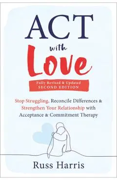 ACT with Love: Stop Struggling, Reconcile Differences, and Strengthen Your Relationship with Acceptance and Commitment Therapy - Russ Harris