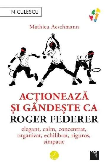 Acționează și gândește ca Roger Federer. Elegant, calm, concentrat, organizat, echilibrat, riguros, simpatic