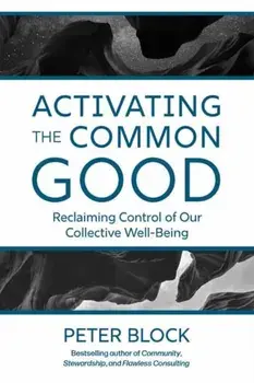 Activating the Common Good. Reclaiming Control of Our Collective Well-Being, Hardback/Peter Block