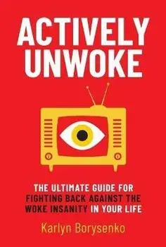 Actively Unwoke. The Ultimate Guide for Fighting Back Against the Woke Insanity in Your Life, Hardback/Karlyn Borysenko