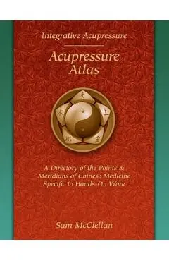 Acupressure Meridian Atlas: Integrative Acupressure - Sam Mcclellan