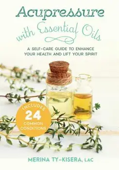 Acupressure with Essential Oils: A Self-Care Guide to Enhance Your Health and Lift Your Spirit--Includes 24 Common Conditions, Paperback/Merina Ty-Kisera