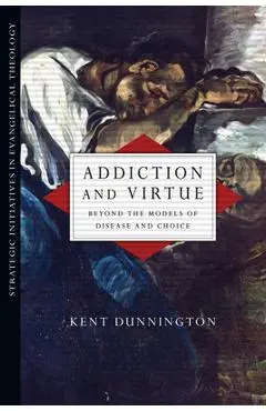 Addiction and Virtue: Beyond the Models of Disease and Choice - Kent Dunnington