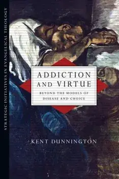 Addiction and Virtue: Beyond the Models of Disease and Choice/Kent Dunnington
