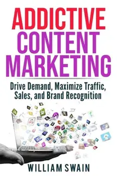 Addictive Content Marketing: Drive Demand, Maximize Traffic, Sales, and Brand Recognition, Paperback/William Swain