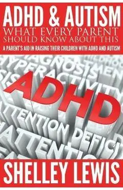 ADHD and Autism: What Every Parent Should Know about This: A Parent's Aid in Raising Their Children with ADHD and Autism - Shelley Lewis