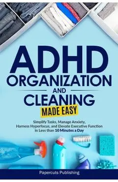ADHD Organization and Cleaning Made Easy: Simplify Tasks, Manage Anxiety, Harness Hyperfocus, and Elevate Executive Function in Less than 10 Minutes a - Papercuts Publishing