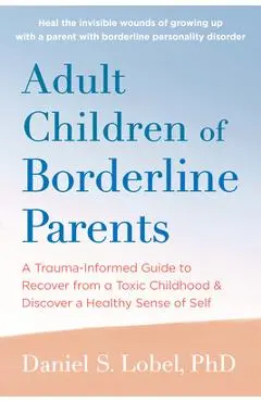 Adult Children of Borderline Parents: A Trauma-Informed Guide to Recover from a Toxic Childhood and Discover a Healthy Sense of Self - Daniel S. Lobel