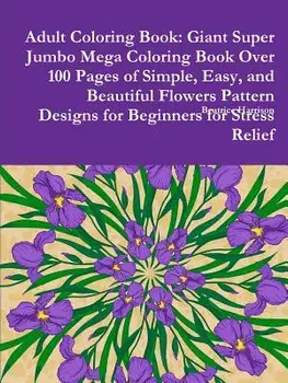 Adult Coloring Book: Giant Super Jumbo Mega Coloring Book Over 100 Pages of Simple, Easy, and Beautiful Flowers Pattern Designs for Beginne/Beatrice Harrison