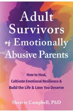 Adult Survivors of Emotionally Abusive Parents: How to Heal, Cultivate Emotional Resilience, and Build the Life and Love You Deserve - Sherrie Campbell