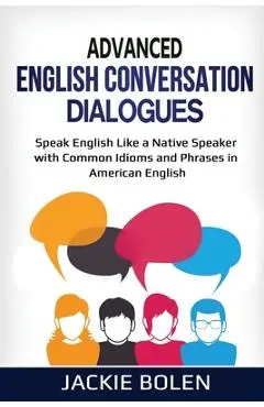 Advanced English Conversation Dialogues: Speak English Like a Native Speaker with Common Idioms and Phrases in American English - Jackie Bolen