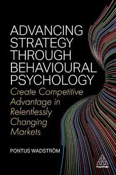 Advancing Strategy through Behavioural Psychology. Create Competitive Advantage in Relentlessly Changing Markets, Paperback/Pontus Wadstroem