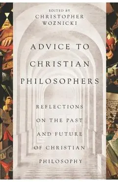 Advice to Christian Philosophers: Reflections on the Past and Future of Christian Philosophy - Alvin Plantinga