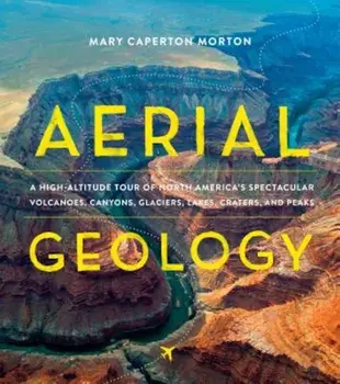 Aerial Geology: A High-Altitude Tour of North America's Spectacular Volcanoes, Canyons, Glaciers, Lakes, Craters, and Peaks, Hardcover/Mary Caperton Morton