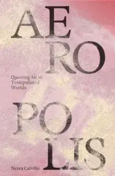 Aeropolis - Queering Air in Toxicpolluted Worlds, Paperback/Nerea Calvillo