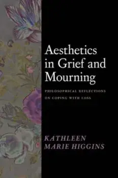 Aesthetics in Grief and Mourning. Philosophical Reflections on Coping with Loss, Hardback/Kathleen Marie Higgins