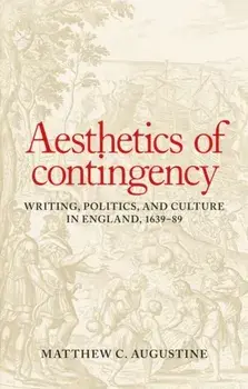 Aesthetics of Contingency. Writing, Politics, and Culture in England, 1639-89, Hardback/Matthew C. Augustine