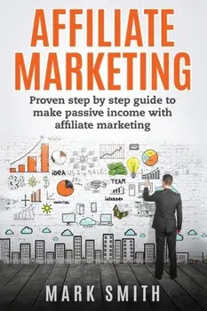 Affiliate Marketing: Proven Step By Step Guide To Make Passive Income With Affiliate Marketing, Paperback/Mark Smith