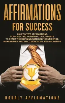 Affirmations for Success: 250 Positive Affirmations for Creating Powerful Daily Habits to Start the Morning with Self-confidence, Make Money and, Hardcover/Hourly Affirmations