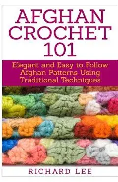Afghan Crochet 101: Elegant and Easy to Follow Afghan Patterns Using Traditional Techniques - Richard Lee