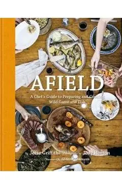 Afield: A Chef's Guide to Preparing and Cooking Wild Game and Fish - Jesse Griffiths
