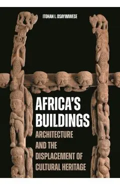 Africa's Buildings: Architecture and the Displacement of Cultural Heritage - Itohan I. Osayimwese