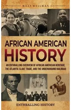 African American History: An Enthralling Overview of African American Heritage, the Atlantic Slave Trade, and the Underground Railroad - Billy Wellman