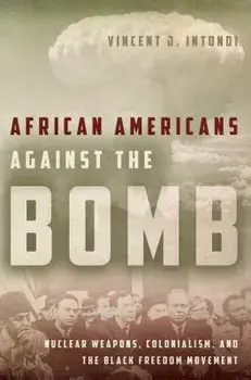 African Americans Against the Bomb: Nuclear Weapons, Colonialism, and the Black Freedom Movement/Vincent J. Intondi