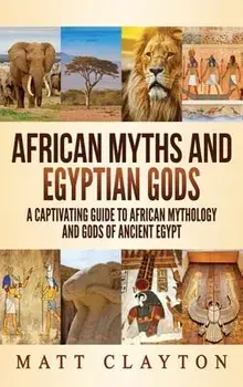 African Myths and Egyptian Gods: A Captivating Guide to African Mythology and Gods of Ancient Egypt, Hardcover/Matt Clayton